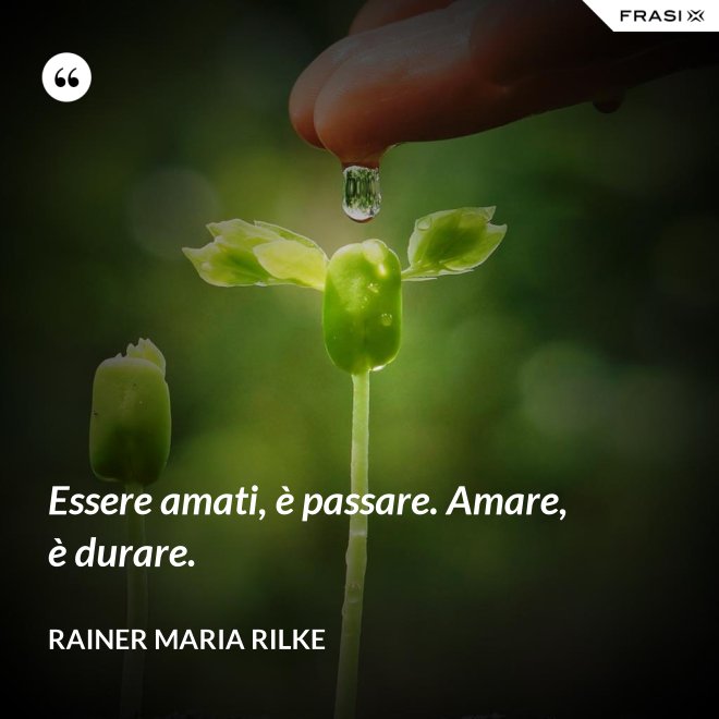 Essere amati, è passare. Amare, è durare. - Rainer Maria Rilke
