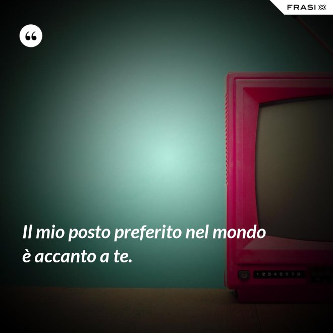 Il mio posto preferito nel mondo è accanto a te. - Anonimo