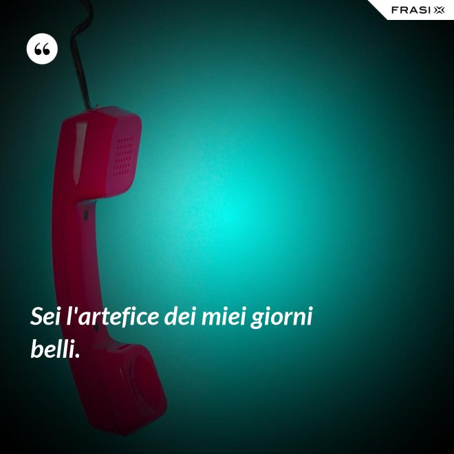 Sei l'artefice dei miei giorni belli. - Anonimo