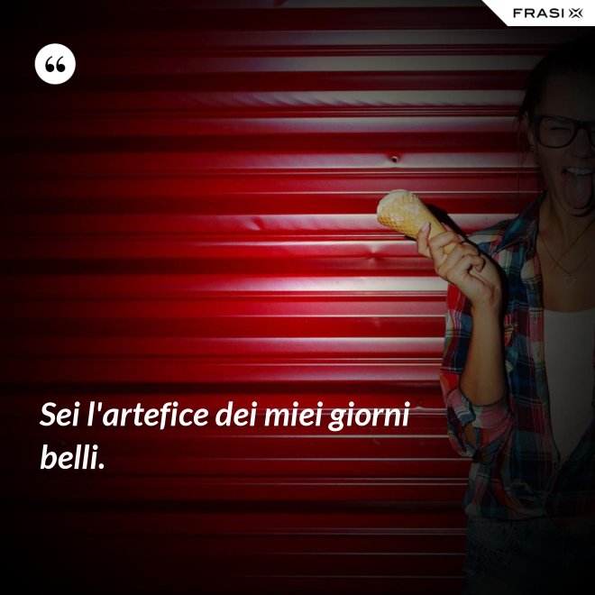 Sei l'artefice dei miei giorni belli. - Anonimo
