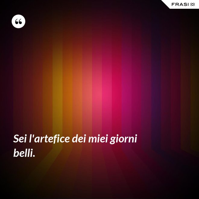 Sei l'artefice dei miei giorni belli. - Anonimo