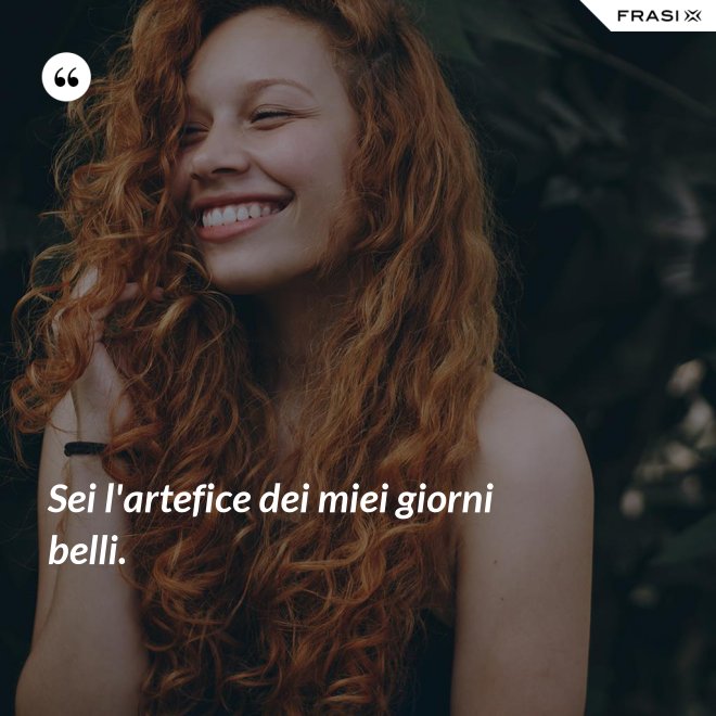 Sei l'artefice dei miei giorni belli. - Anonimo