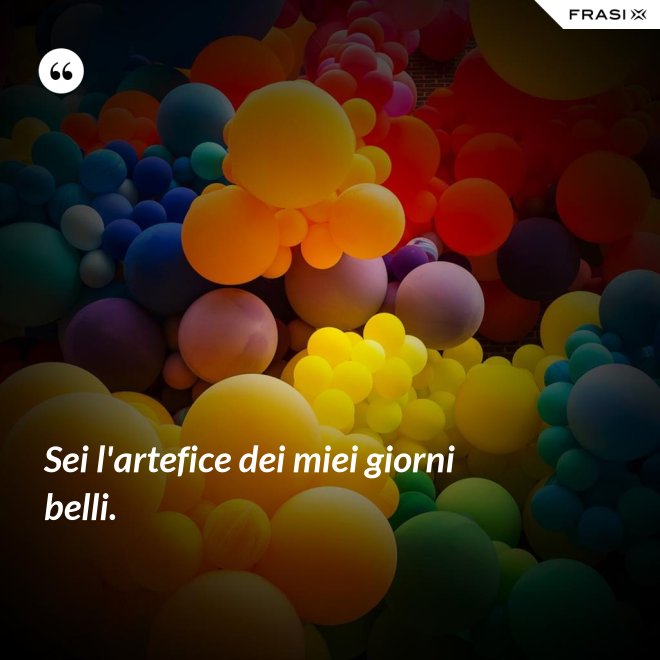 Sei l'artefice dei miei giorni belli. - Anonimo