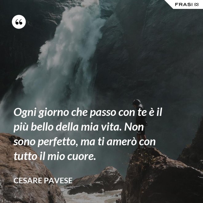 Ogni giorno che passo con te è il più bello della mia vita. Non sono perfetto, ma ti amerò con tutto il mio cuore. - Cesare Pavese