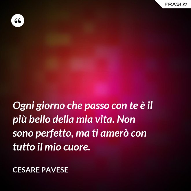 Ogni giorno che passo con te è il più bello della mia vita. Non sono perfetto, ma ti amerò con tutto il mio cuore. - Cesare Pavese