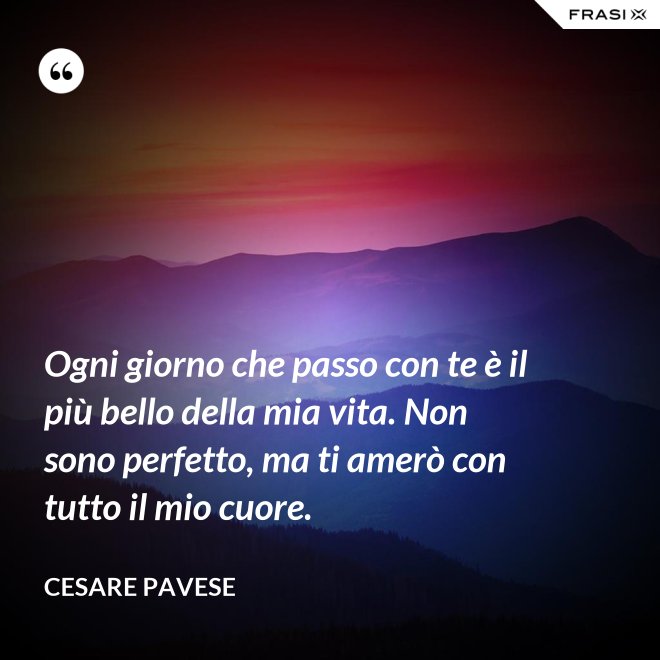 Ogni giorno che passo con te è il più bello della mia vita. Non sono perfetto, ma ti amerò con tutto il mio cuore. - Cesare Pavese