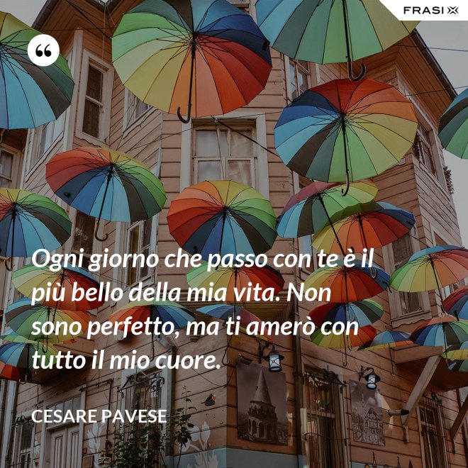 Ogni giorno che passo con te è il più bello della mia vita. Non sono perfetto, ma ti amerò con tutto il mio cuore. - Cesare Pavese