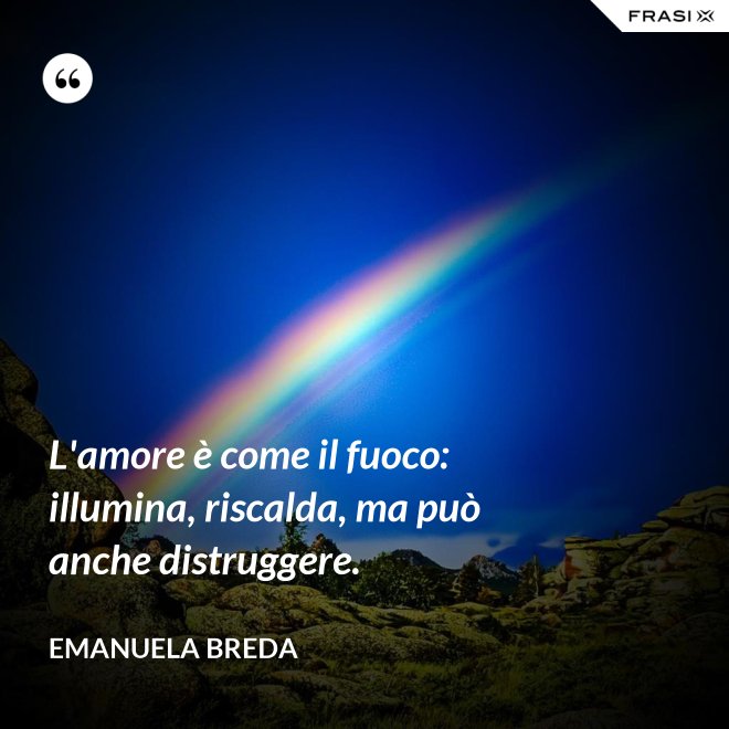 L'amore è come il fuoco: illumina, riscalda, ma può anche distruggere. - Emanuela Breda