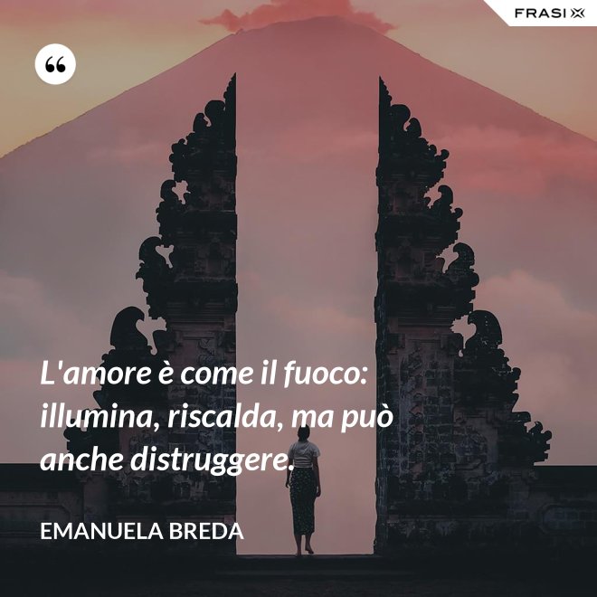 L'amore è come il fuoco: illumina, riscalda, ma può anche distruggere. - Emanuela Breda