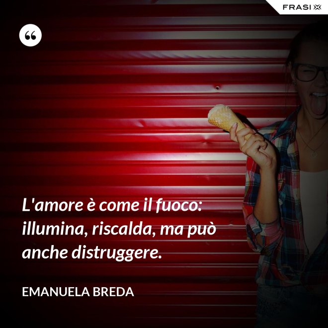 L'amore è come il fuoco: illumina, riscalda, ma può anche distruggere. - Emanuela Breda