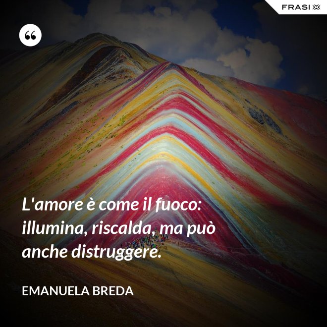 L'amore è come il fuoco: illumina, riscalda, ma può anche distruggere. - Emanuela Breda
