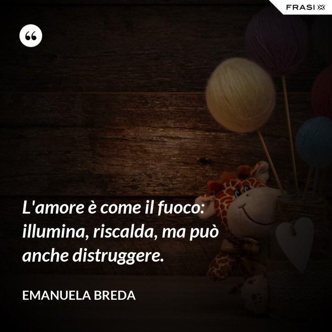 L'amore è come il fuoco: illumina, riscalda, ma può anche distruggere. - Emanuela Breda