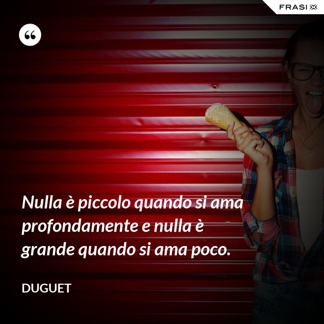 Nulla è piccolo quando si ama profondamente e nulla è grande quando si ama poco. - Duguet