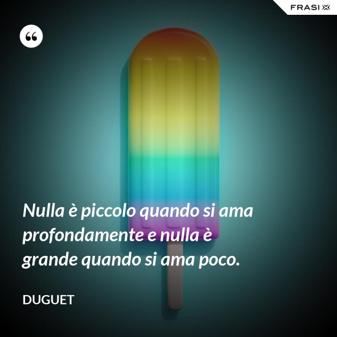 Nulla è piccolo quando si ama profondamente e nulla è grande quando si ama poco. - Duguet