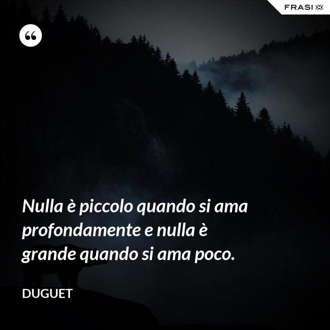 Nulla è piccolo quando si ama profondamente e nulla è grande quando si ama poco. - Duguet