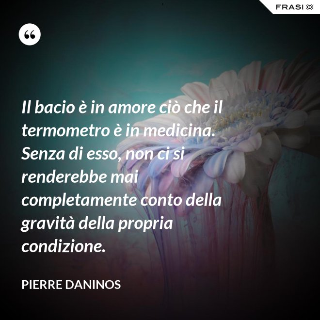 Il bacio è in amore ciò che il termometro è in medicina. Senza di esso, non ci si renderebbe mai completamente conto della gravità della propria condizione. - Pierre Daninos