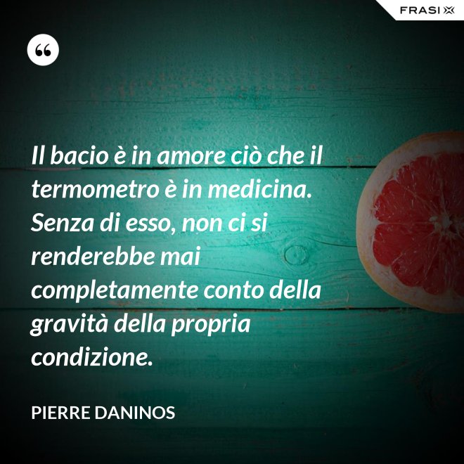 Il bacio è in amore ciò che il termometro è in medicina. Senza di esso, non ci si renderebbe mai completamente conto della gravità della propria condizione. - Pierre Daninos