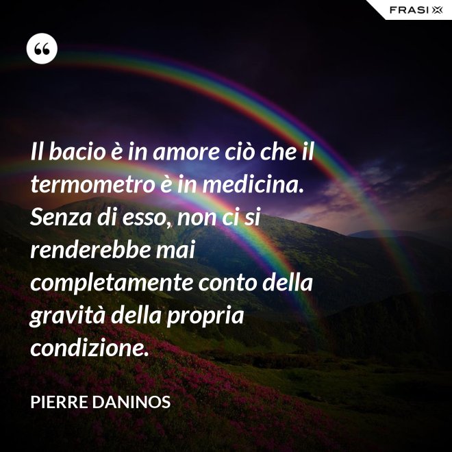 Il bacio è in amore ciò che il termometro è in medicina. Senza di esso, non ci si renderebbe mai completamente conto della gravità della propria condizione. - Pierre Daninos