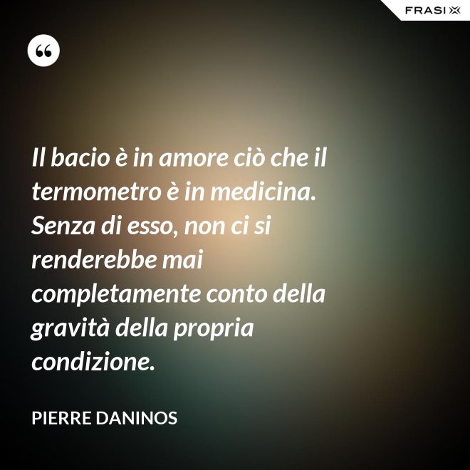Il bacio è in amore ciò che il termometro è in medicina. Senza di esso, non ci si renderebbe mai completamente conto della gravità della propria condizione. - Pierre Daninos