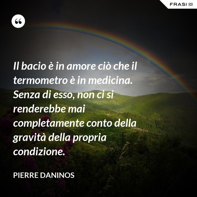 Il bacio è in amore ciò che il termometro è in medicina. Senza di esso, non ci si renderebbe mai completamente conto della gravità della propria condizione. - Pierre Daninos