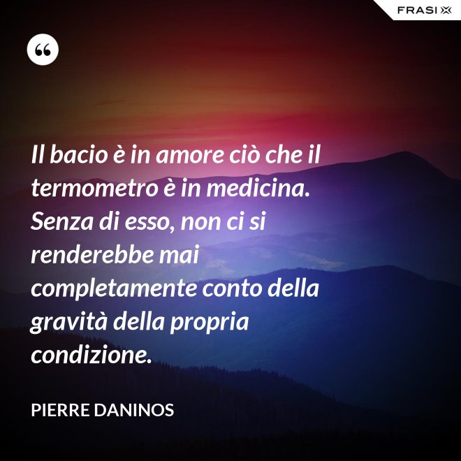 Il bacio è in amore ciò che il termometro è in medicina. Senza di esso, non ci si renderebbe mai completamente conto della gravità della propria condizione. - Pierre Daninos