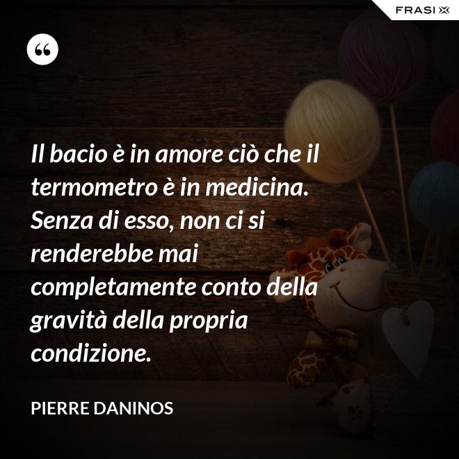 Il bacio è in amore ciò che il termometro è in medicina. Senza di esso, non ci si renderebbe mai completamente conto della gravità della propria condizione. - Pierre Daninos