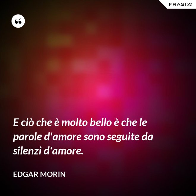E ciò che è molto bello è che le parole d'amore sono seguite da silenzi d'amore. - Edgar Morin
