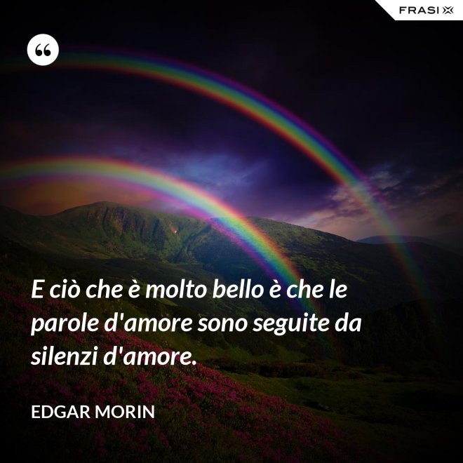 E ciò che è molto bello è che le parole d'amore sono seguite da silenzi d'amore. - Edgar Morin