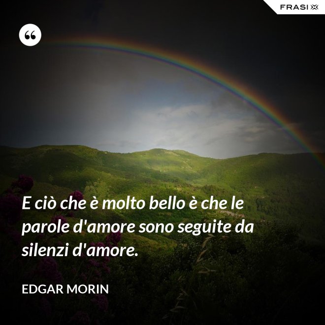 E ciò che è molto bello è che le parole d'amore sono seguite da silenzi d'amore. - Edgar Morin