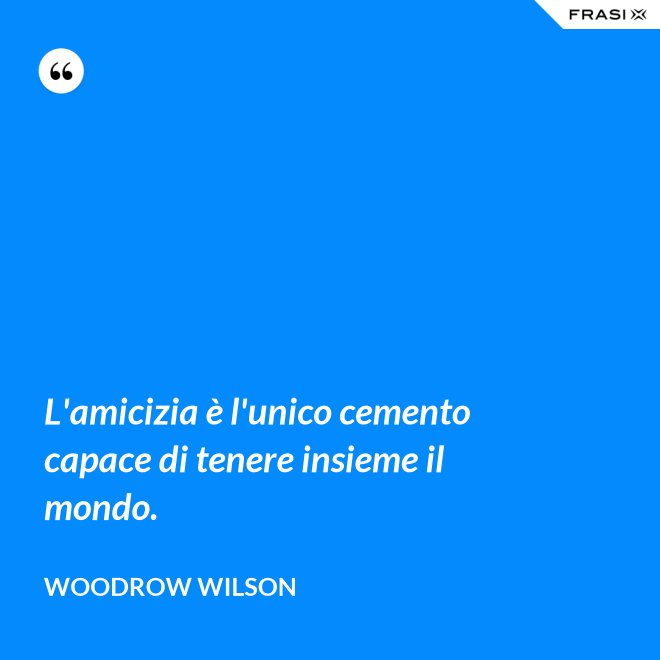 L'amicizia è l'unico cemento capace di tenere insieme il mondo. - Woodrow Wilson