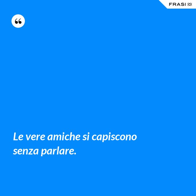 Le vere amiche si capiscono senza parlare. - Anonimo