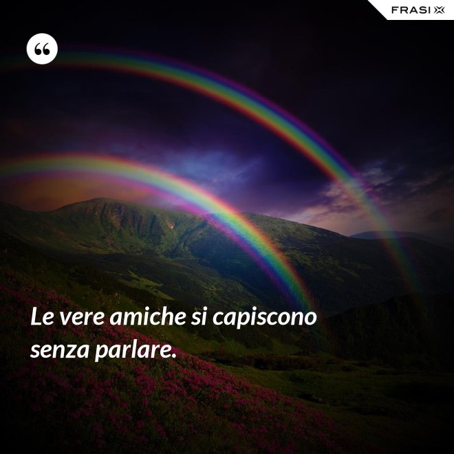 Le vere amiche si capiscono senza parlare. - Anonimo