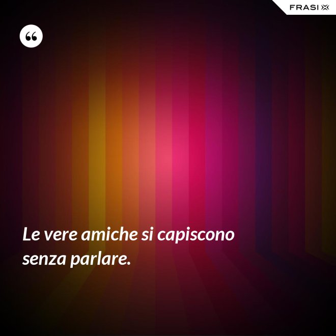 Le vere amiche si capiscono senza parlare. - Anonimo