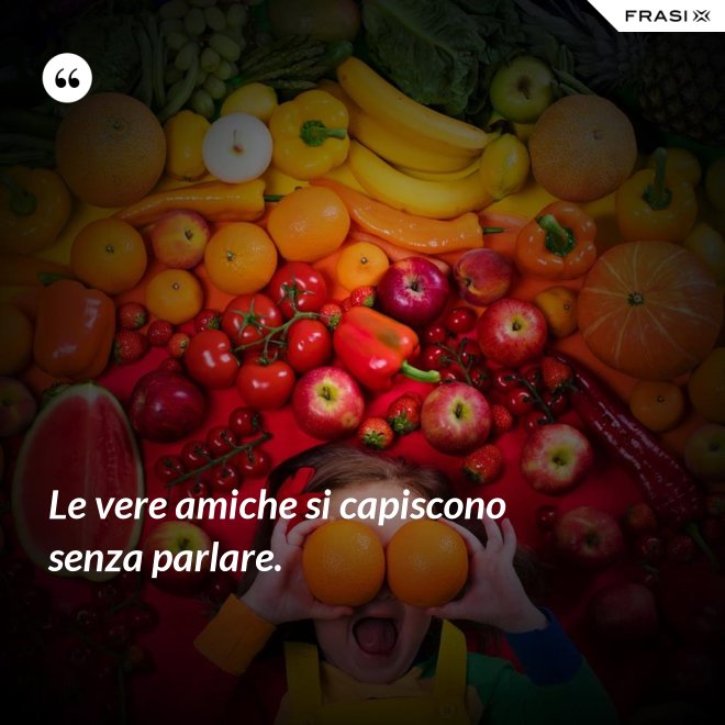 Le vere amiche si capiscono senza parlare. - Anonimo
