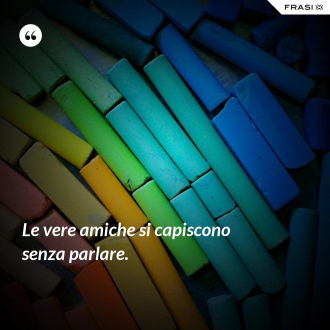 Le vere amiche si capiscono senza parlare. - Anonimo