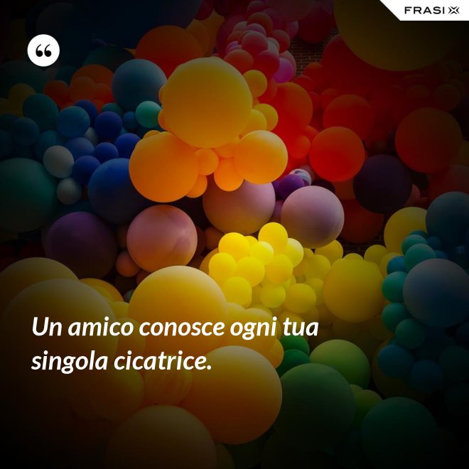 Un amico conosce ogni tua singola cicatrice. - Anonimo
