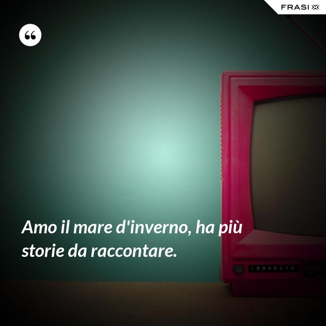 Amo il mare d'inverno, ha più storie da raccontare. - Anonimo