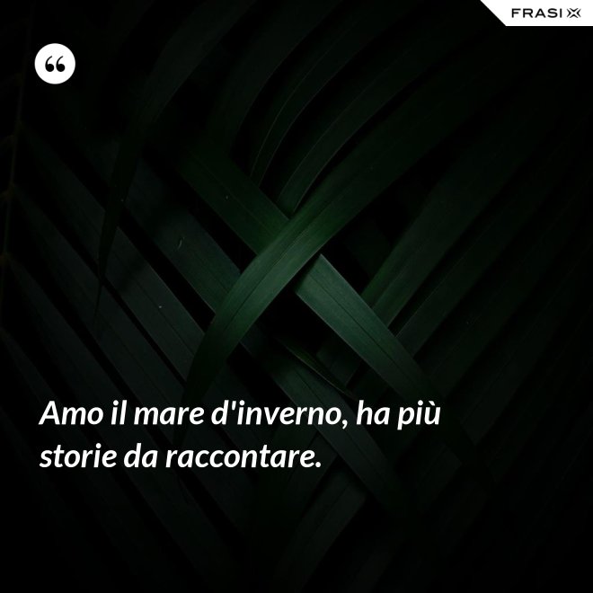 Amo il mare d'inverno, ha più storie da raccontare. - Anonimo
