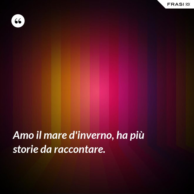 Amo il mare d'inverno, ha più storie da raccontare. - Anonimo