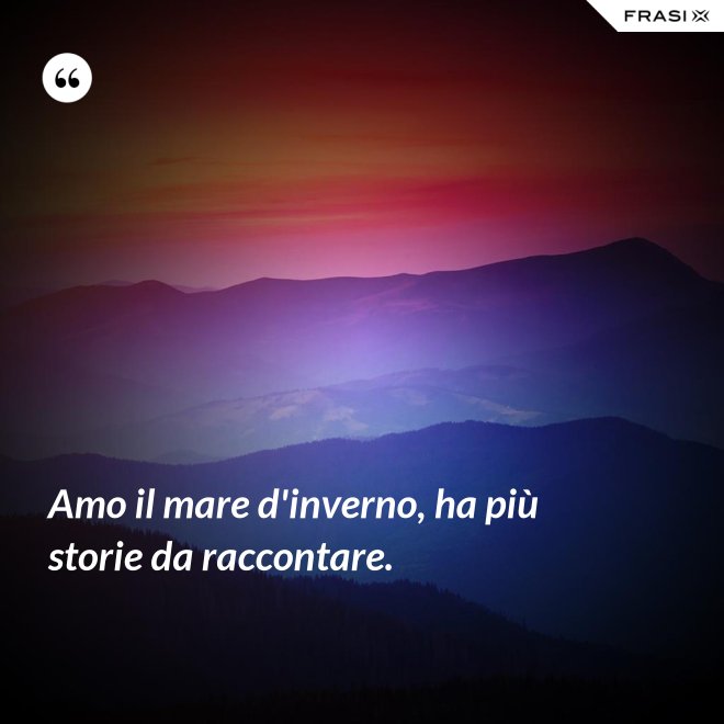 Amo il mare d'inverno, ha più storie da raccontare. - Anonimo