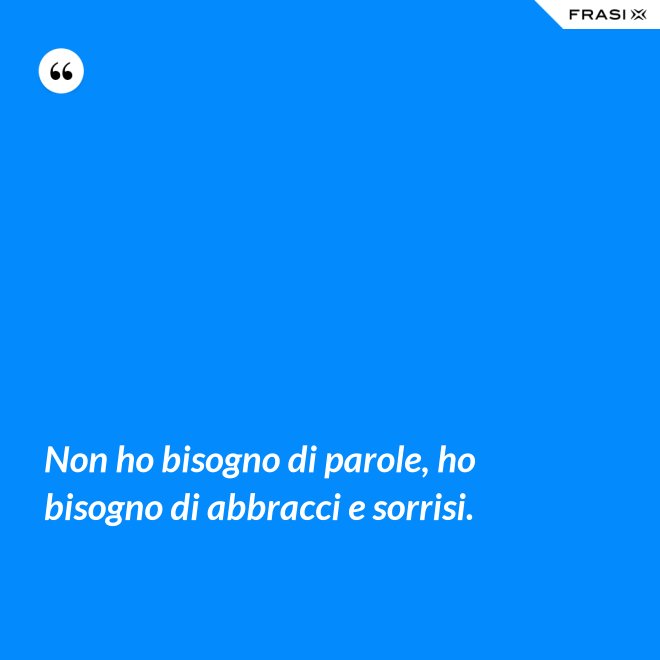 Non ho bisogno di parole, ho bisogno di abbracci e sorrisi. - Anonimo