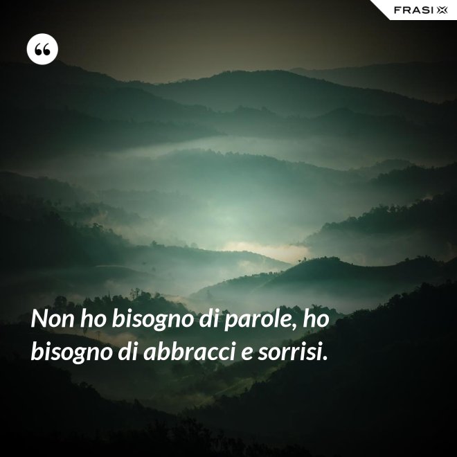 Non ho bisogno di parole, ho bisogno di abbracci e sorrisi. - Anonimo