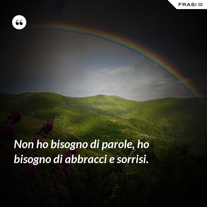 Non ho bisogno di parole, ho bisogno di abbracci e sorrisi. - Anonimo