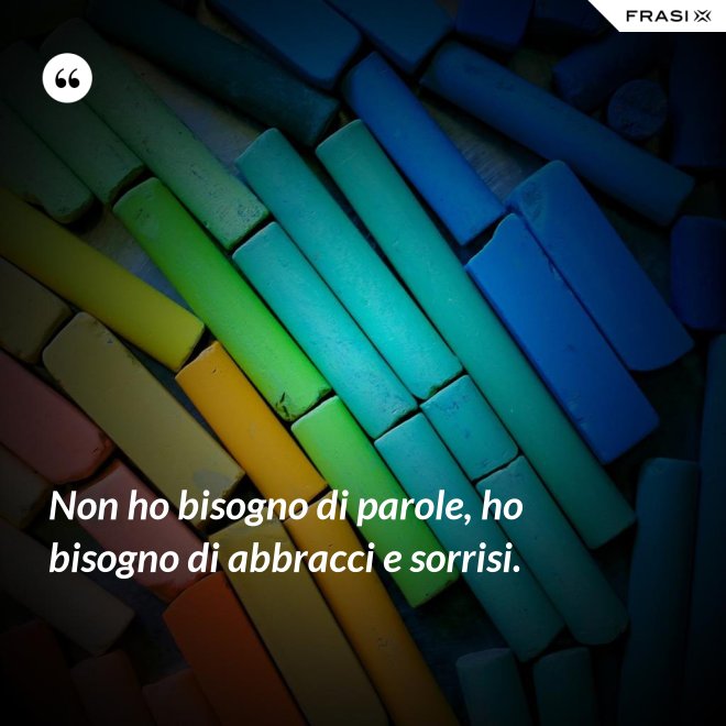 Non ho bisogno di parole, ho bisogno di abbracci e sorrisi. - Anonimo