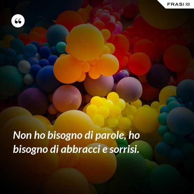 Non ho bisogno di parole, ho bisogno di abbracci e sorrisi. - Anonimo