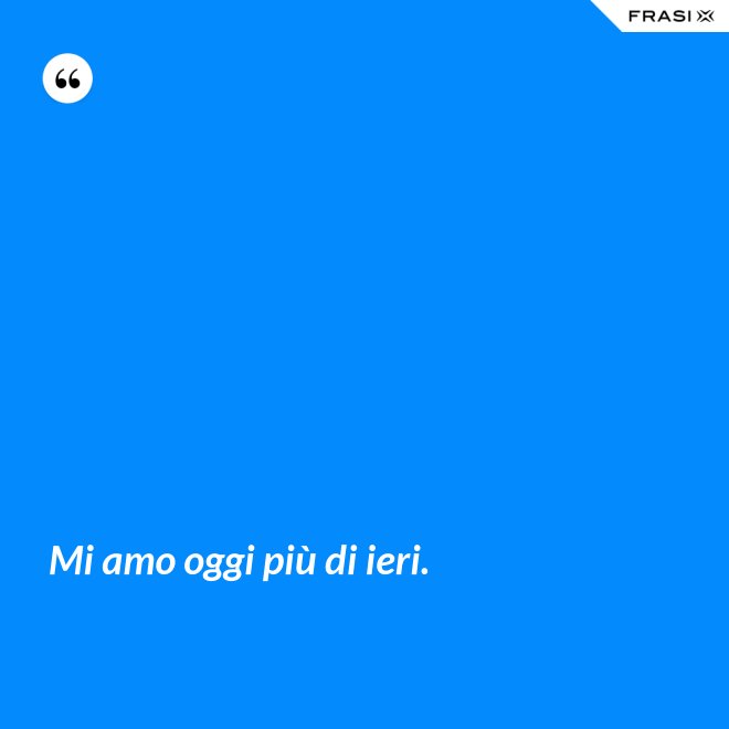 Mi amo oggi più di ieri. - Anonimo