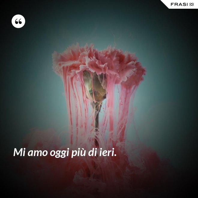 Mi amo oggi più di ieri. - Anonimo