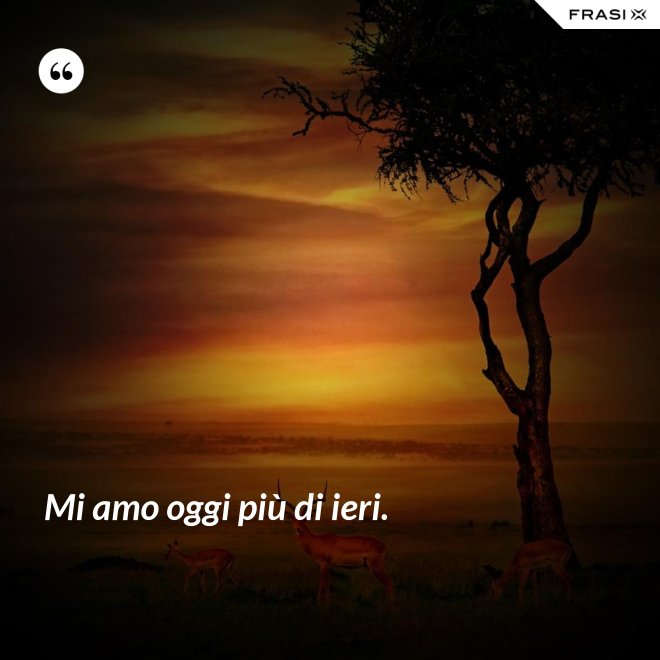 Mi amo oggi più di ieri. - Anonimo