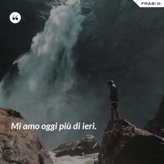 Mi amo oggi più di ieri. - Anonimo