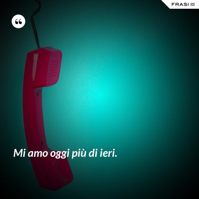 Mi amo oggi più di ieri. - Anonimo